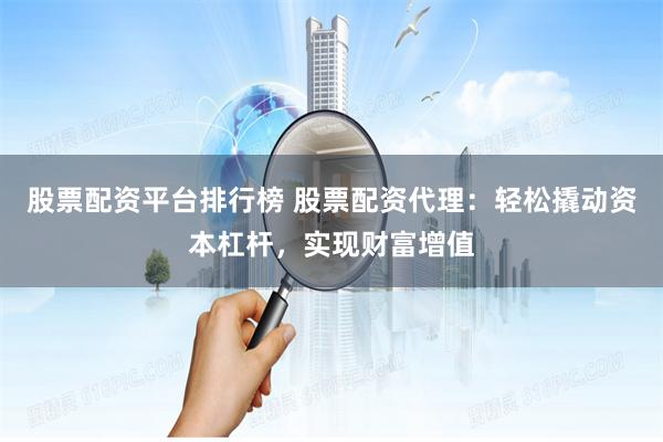 股票配资平台排行榜 股票配资代理:轻松撬动资本杠杆,实现财富增值