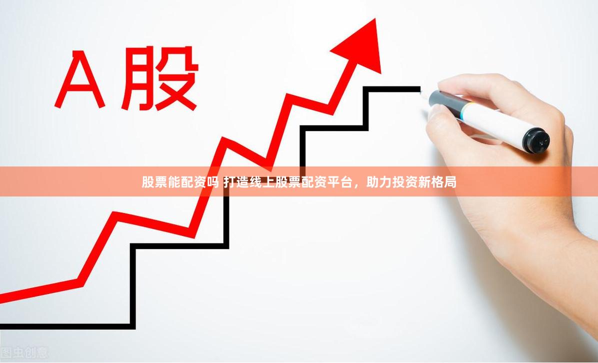 股票能配资吗 打造线上股票配资平台,助力投资新格局