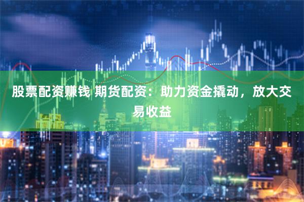股票配资赚钱 期货配资:助力资金撬动,放大交易收益