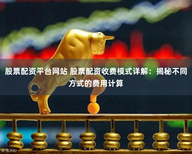 股票配资平台网站 股票配资收费模式详解:揭秘不同方式的费用计算