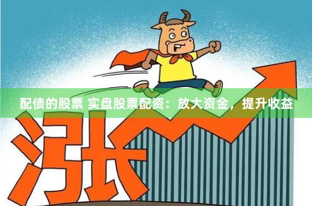 配债的股票 实盘股票配资:放大资金,提升收益