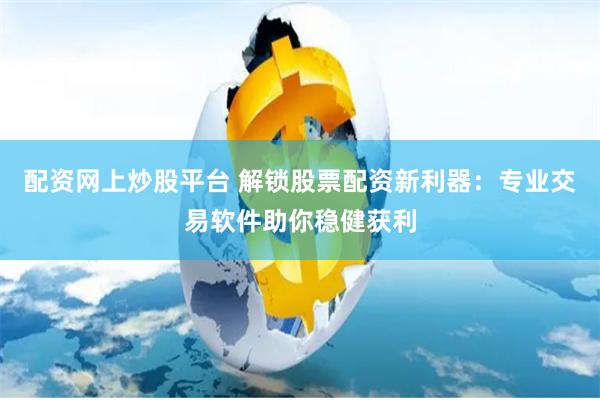 配资网上炒股平台 解锁股票配资新利器:专业交易软件助你稳健获利