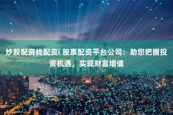 炒股配资找配资i 股票配资平台公司:助您把握投资机遇,实现财富增值