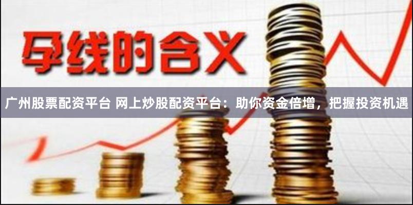 广州股票配资平台 网上炒股配资平台:助你资金倍增,把握投资机遇
