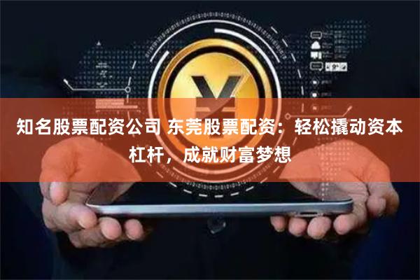 知名股票配资公司 东莞股票配资:轻松撬动资本杠杆,成就财富梦想