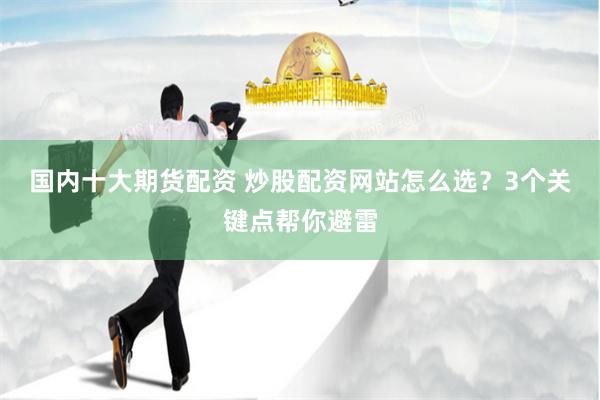 国内十大期货配资 炒股配资网站怎么选?3个关键点帮你避雷
