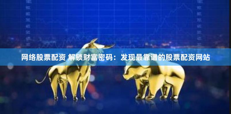 网络股票配资 解锁财富密码:发现最靠谱的股票配资网站