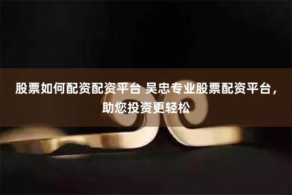 股票如何配资配资平台 吴忠专业股票配资平台,助您投资更轻松