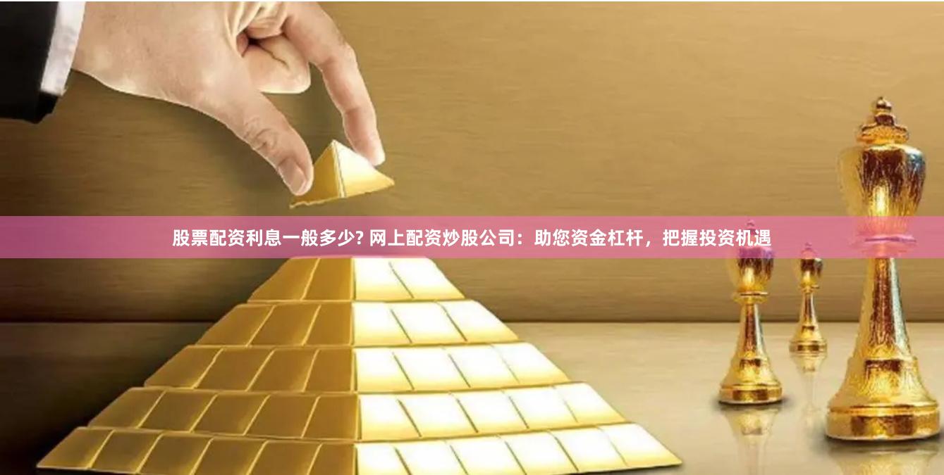 股票配资利息一般多少? 网上配资炒股公司:助您资金杠杆,把握投资机遇