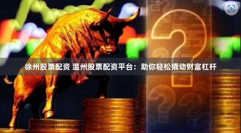 徐州股票配资 温州股票配资平台:助你轻松撬动财富杠杆