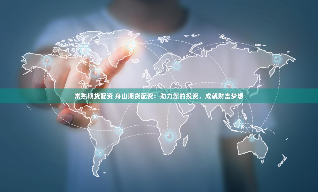 常熟期货配资 舟山期货配资:助力您的投资,成就财富梦想