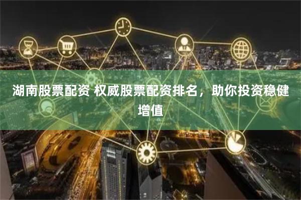 湖南股票配资 权威股票配资排名,助你投资稳健增值