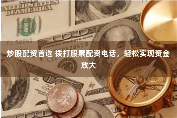 炒股配资首选 拨打股票配资电话,轻松实现资金放大