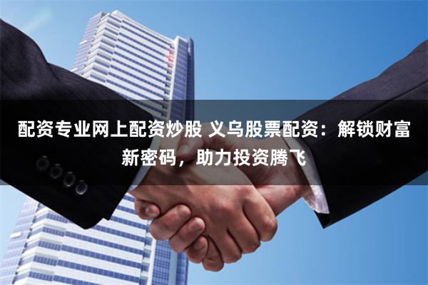 配资专业网上配资炒股 义乌股票配资:解锁财富新密码,助力投资腾飞