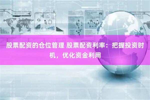 股票配资的仓位管理 股票配资利率:把握投资时机,优化资金利用