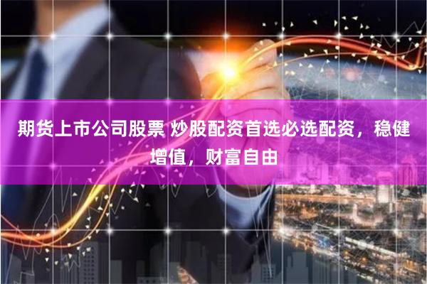 期货上市公司股票 炒股配资首选必选配资,稳健增值,财富自由