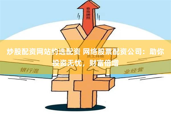 炒股配资网站约选配资 网络股票配资公司:助你投资无忧,财富倍增