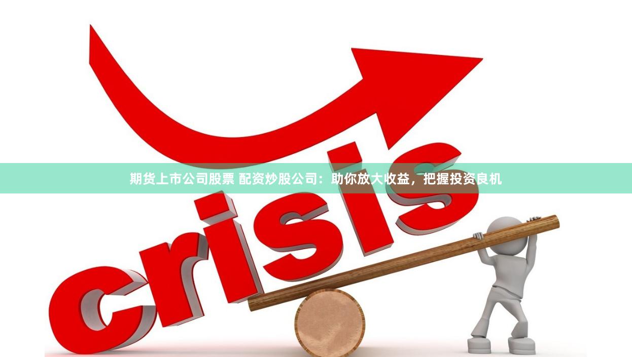 期货上市公司股票 配资炒股公司:助你放大收益,把握投资良机