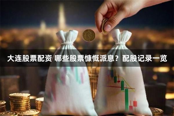 大连股票配资 哪些股票慷慨派息?配股记录一览