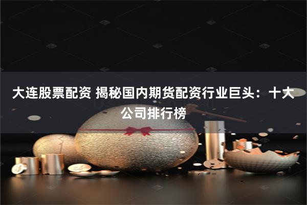 大连股票配资 揭秘国内期货配资行业巨头:十大公司排行榜