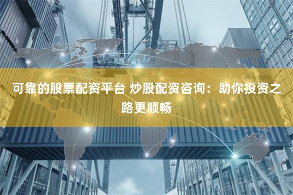 可靠的股票配资平台 炒股配资咨询:助你投资之路更顺畅