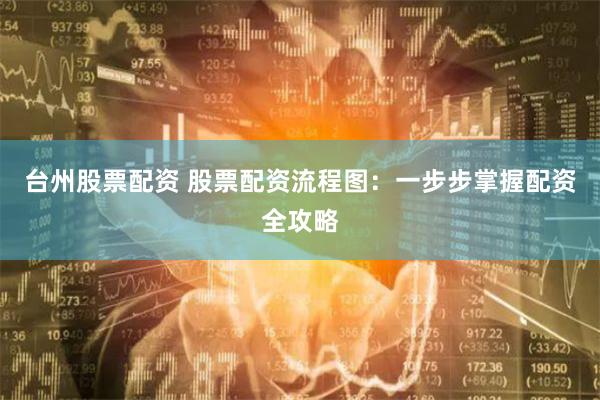 台州股票配资 股票配资流程图:一步步掌握配资全攻略