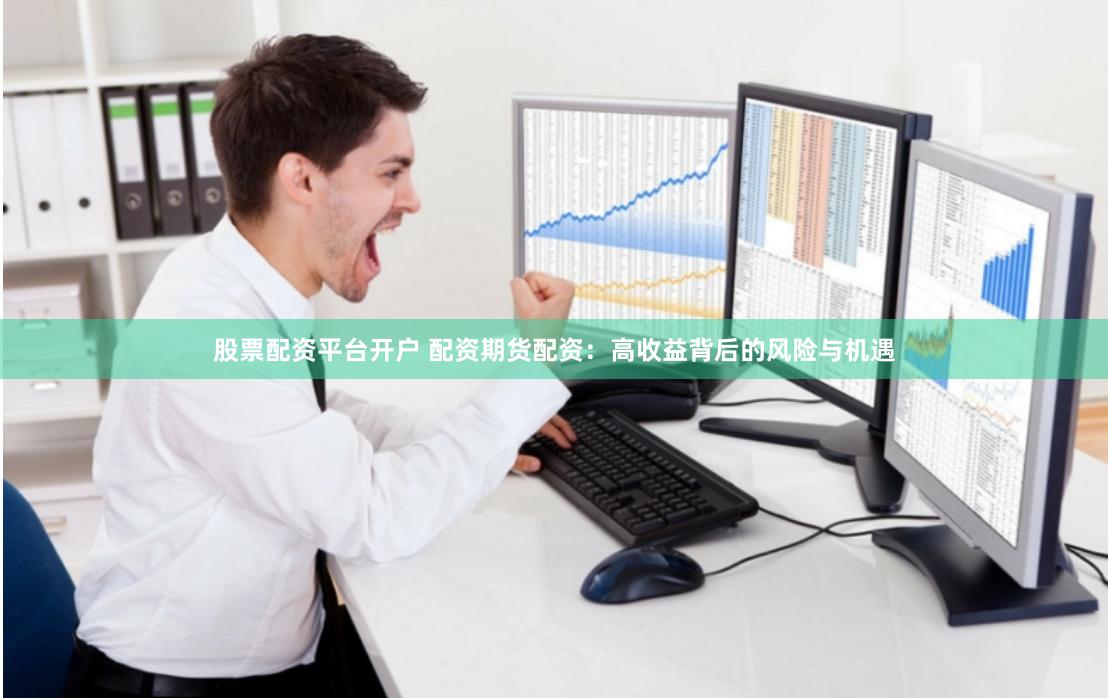 股票配资平台开户 配资期货配资:高收益背后的风险与机遇