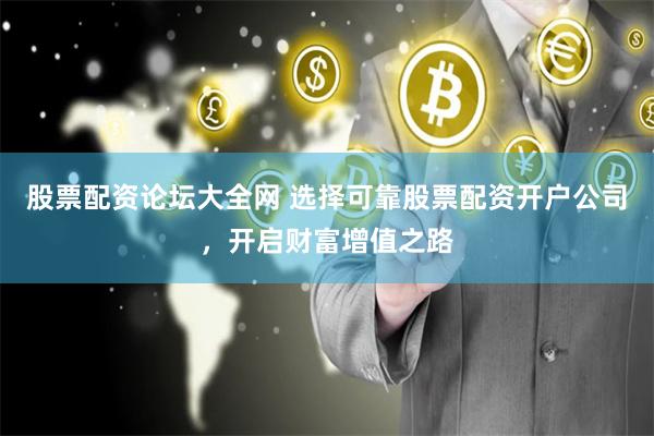 股票配资论坛大全网 选择可靠股票配资开户公司,开启财富增值之路