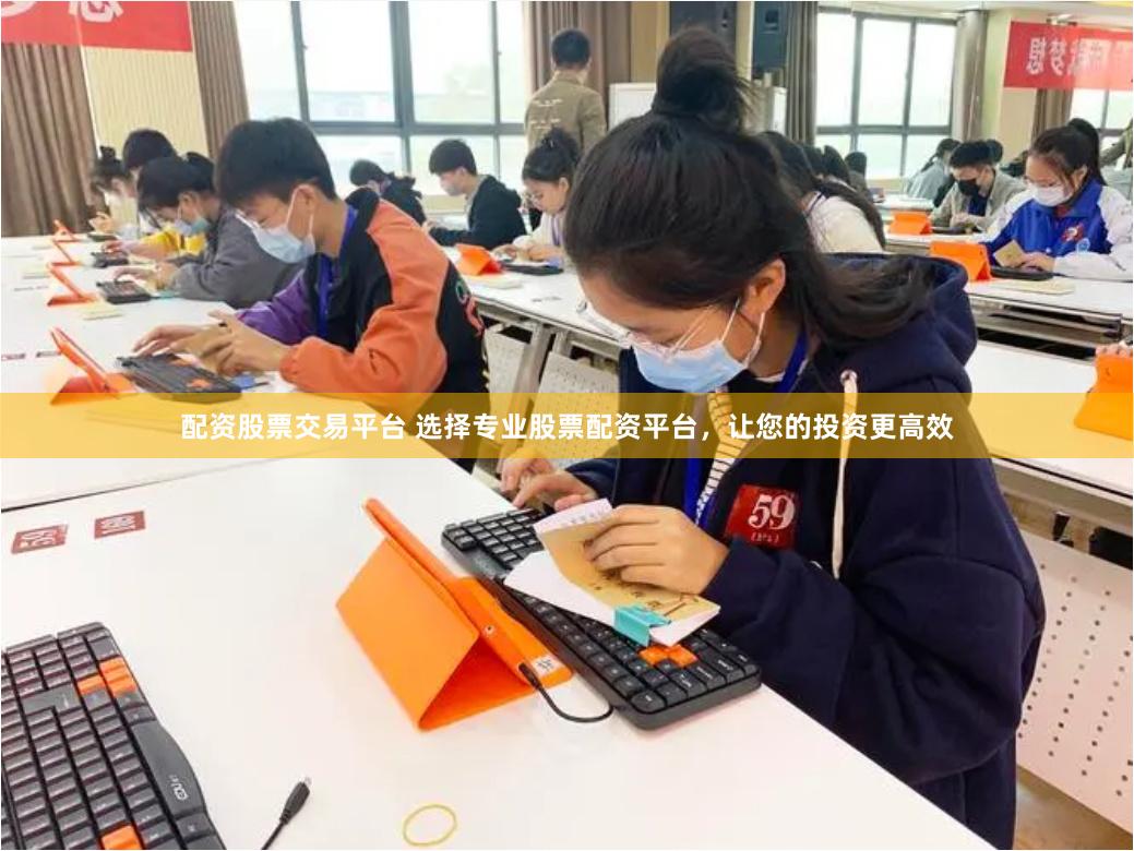 配资股票交易平台 选择专业股票配资平台,让您的投资更高效