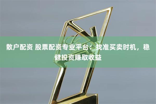 散户配资 股票配资专业平台:找准买卖时机,稳健投资赚取收益