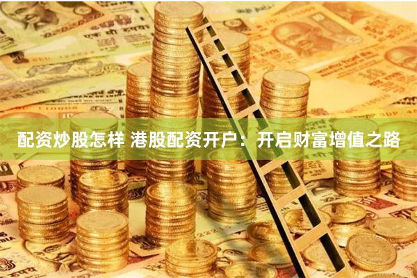配资炒股怎样 港股配资开户:开启财富增值之路