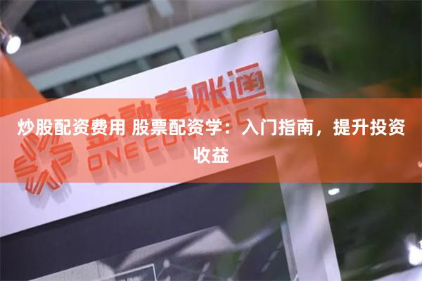 炒股配资费用 股票配资学:入门指南,提升投资收益