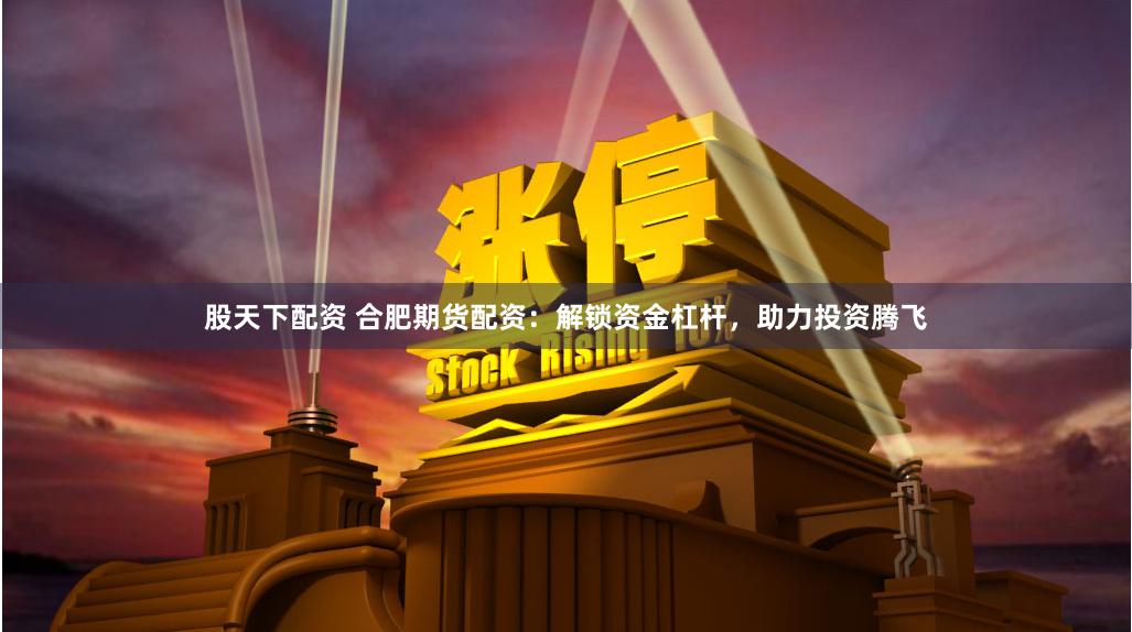 股天下配资 合肥期货配资:解锁资金杠杆,助力投资腾飞