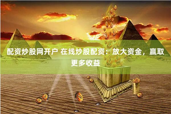 配资炒股网开户 在线炒股配资:放大资金,赢取更多收益