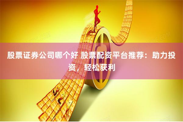 股票证券公司哪个好 股票配资平台推荐:助力投资,轻松获利