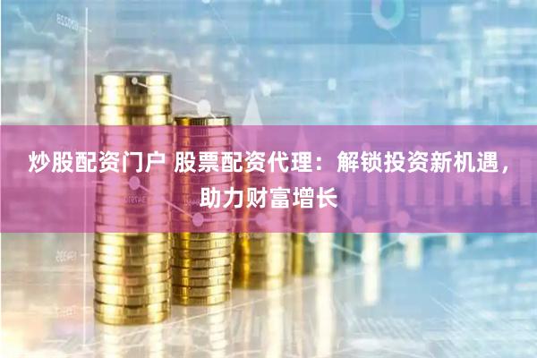 炒股配资门户 股票配资代理:解锁投资新机遇,助力财富增长
