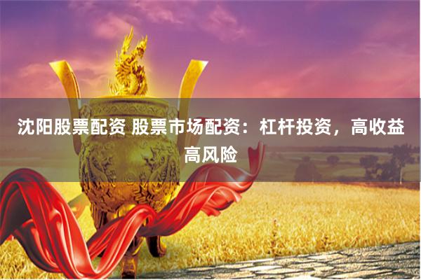 沈阳股票配资 股票市场配资:杠杆投资,高收益高风险