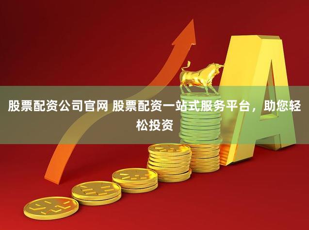 股票配资公司官网 股票配资一站式服务平台,助您轻松投资